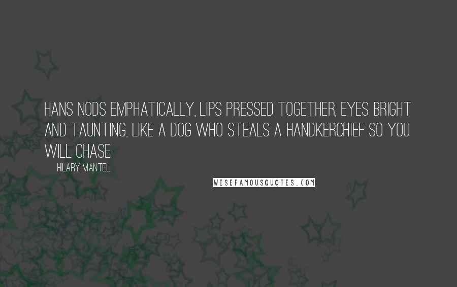 Hilary Mantel Quotes: Hans nods emphatically, lips pressed together, eyes bright and taunting, like a dog who steals a handkerchief so you will chase