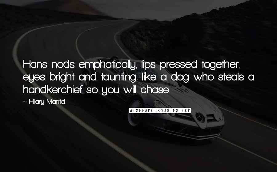 Hilary Mantel Quotes: Hans nods emphatically, lips pressed together, eyes bright and taunting, like a dog who steals a handkerchief so you will chase