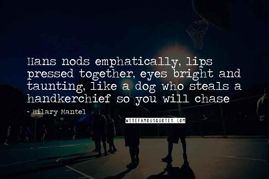 Hilary Mantel Quotes: Hans nods emphatically, lips pressed together, eyes bright and taunting, like a dog who steals a handkerchief so you will chase