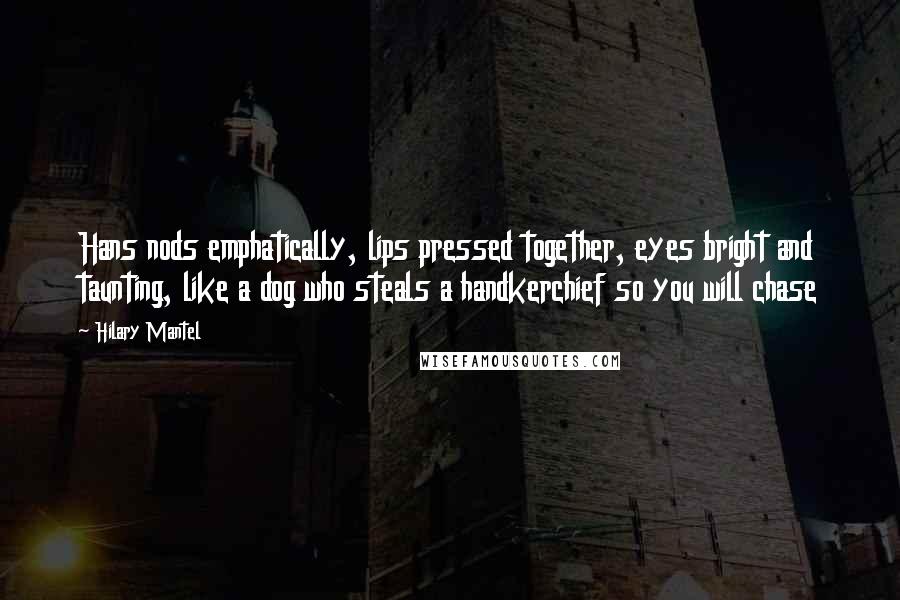 Hilary Mantel Quotes: Hans nods emphatically, lips pressed together, eyes bright and taunting, like a dog who steals a handkerchief so you will chase