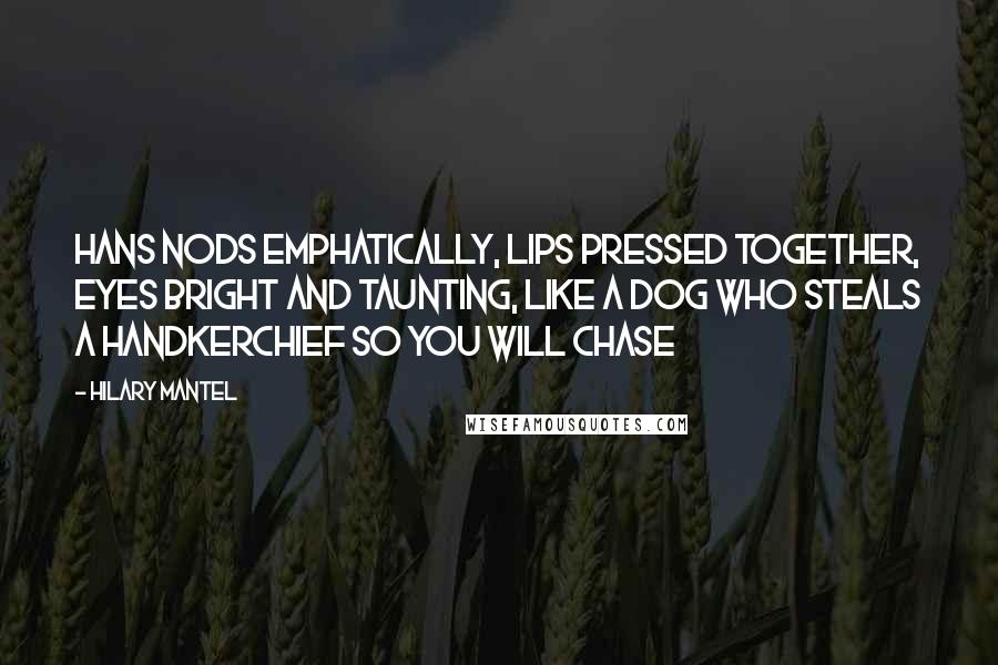 Hilary Mantel Quotes: Hans nods emphatically, lips pressed together, eyes bright and taunting, like a dog who steals a handkerchief so you will chase