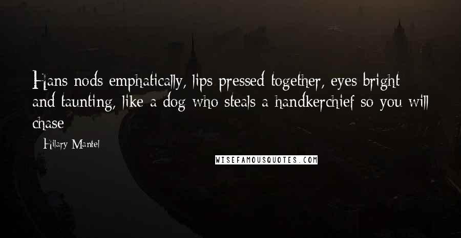 Hilary Mantel Quotes: Hans nods emphatically, lips pressed together, eyes bright and taunting, like a dog who steals a handkerchief so you will chase