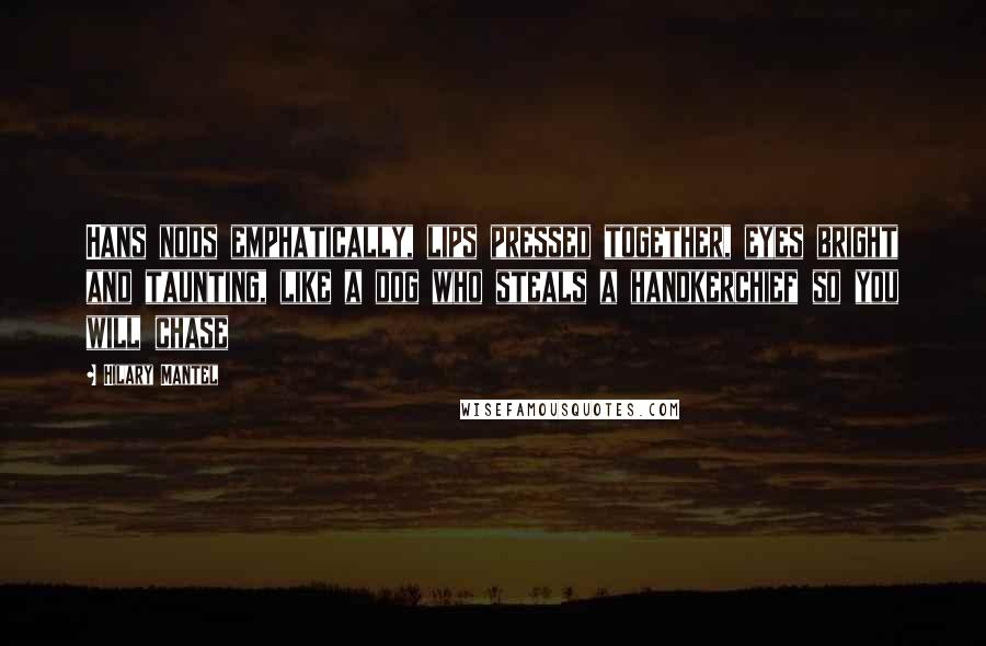 Hilary Mantel Quotes: Hans nods emphatically, lips pressed together, eyes bright and taunting, like a dog who steals a handkerchief so you will chase