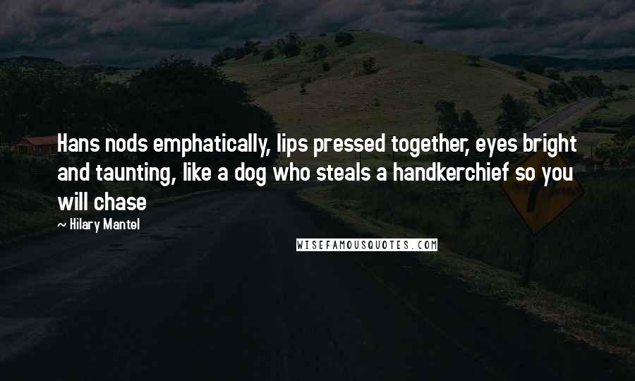 Hilary Mantel Quotes: Hans nods emphatically, lips pressed together, eyes bright and taunting, like a dog who steals a handkerchief so you will chase