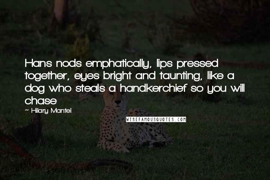 Hilary Mantel Quotes: Hans nods emphatically, lips pressed together, eyes bright and taunting, like a dog who steals a handkerchief so you will chase