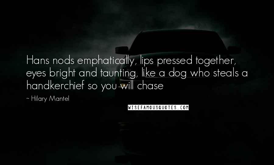 Hilary Mantel Quotes: Hans nods emphatically, lips pressed together, eyes bright and taunting, like a dog who steals a handkerchief so you will chase