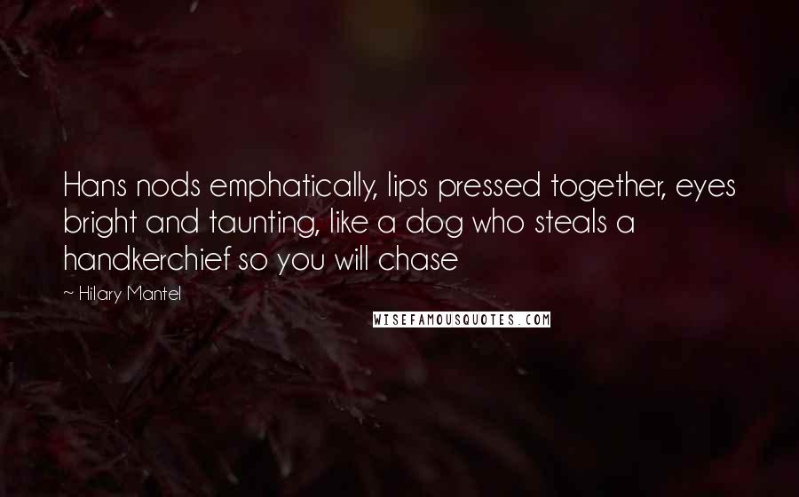 Hilary Mantel Quotes: Hans nods emphatically, lips pressed together, eyes bright and taunting, like a dog who steals a handkerchief so you will chase