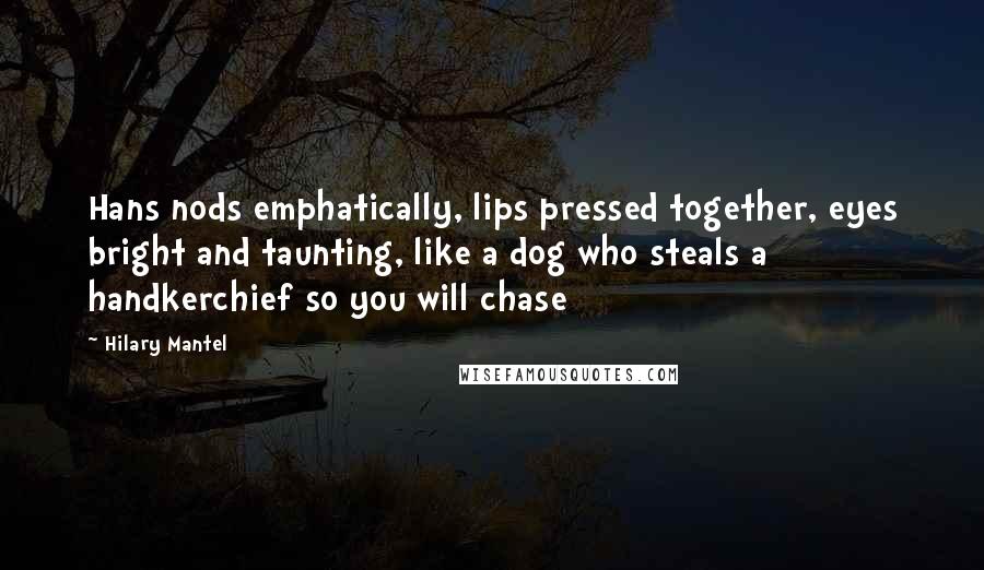 Hilary Mantel Quotes: Hans nods emphatically, lips pressed together, eyes bright and taunting, like a dog who steals a handkerchief so you will chase