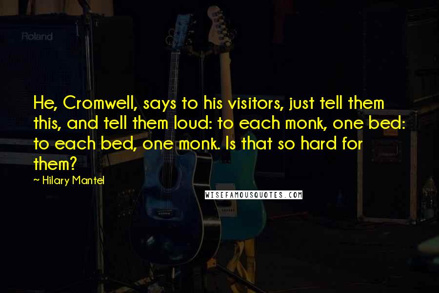 Hilary Mantel Quotes: He, Cromwell, says to his visitors, just tell them this, and tell them loud: to each monk, one bed: to each bed, one monk. Is that so hard for them?