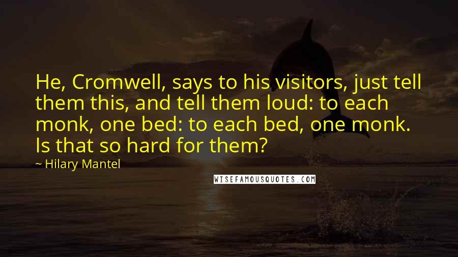 Hilary Mantel Quotes: He, Cromwell, says to his visitors, just tell them this, and tell them loud: to each monk, one bed: to each bed, one monk. Is that so hard for them?