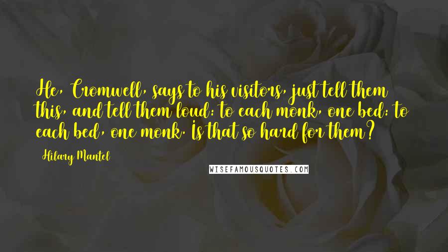 Hilary Mantel Quotes: He, Cromwell, says to his visitors, just tell them this, and tell them loud: to each monk, one bed: to each bed, one monk. Is that so hard for them?