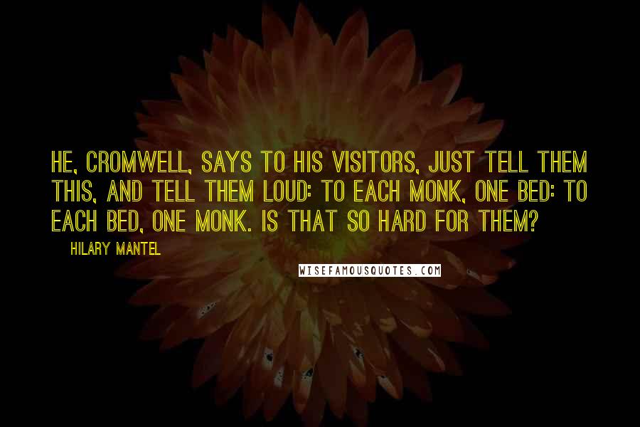 Hilary Mantel Quotes: He, Cromwell, says to his visitors, just tell them this, and tell them loud: to each monk, one bed: to each bed, one monk. Is that so hard for them?