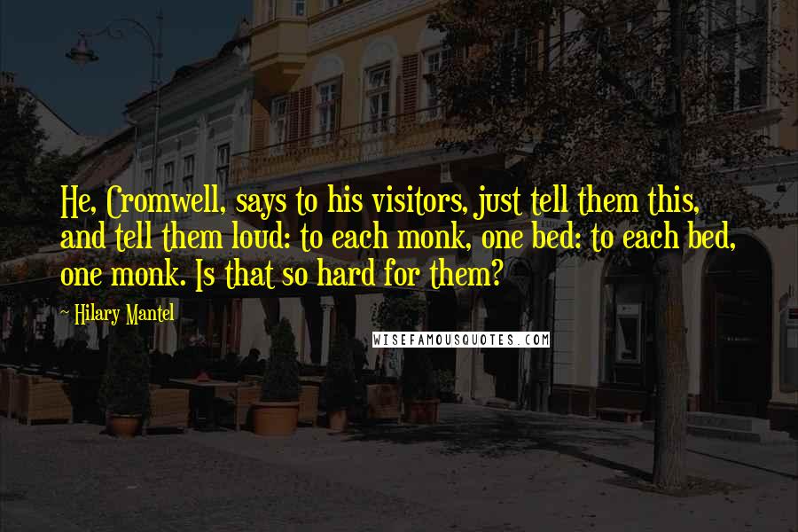 Hilary Mantel Quotes: He, Cromwell, says to his visitors, just tell them this, and tell them loud: to each monk, one bed: to each bed, one monk. Is that so hard for them?