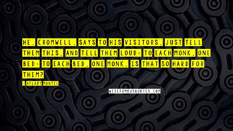 Hilary Mantel Quotes: He, Cromwell, says to his visitors, just tell them this, and tell them loud: to each monk, one bed: to each bed, one monk. Is that so hard for them?