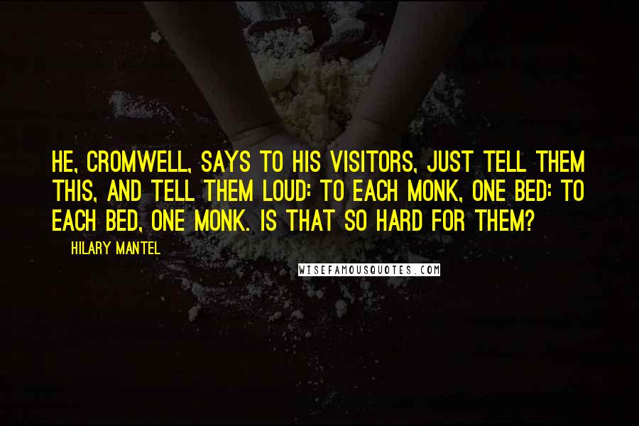 Hilary Mantel Quotes: He, Cromwell, says to his visitors, just tell them this, and tell them loud: to each monk, one bed: to each bed, one monk. Is that so hard for them?