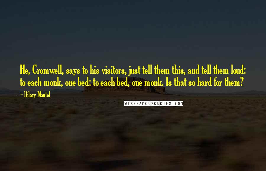 Hilary Mantel Quotes: He, Cromwell, says to his visitors, just tell them this, and tell them loud: to each monk, one bed: to each bed, one monk. Is that so hard for them?