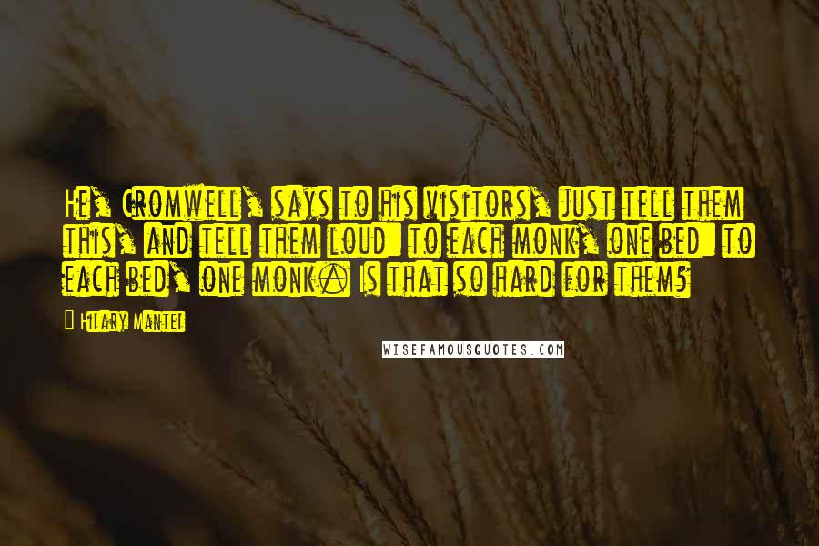 Hilary Mantel Quotes: He, Cromwell, says to his visitors, just tell them this, and tell them loud: to each monk, one bed: to each bed, one monk. Is that so hard for them?