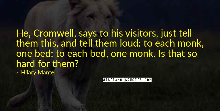 Hilary Mantel Quotes: He, Cromwell, says to his visitors, just tell them this, and tell them loud: to each monk, one bed: to each bed, one monk. Is that so hard for them?