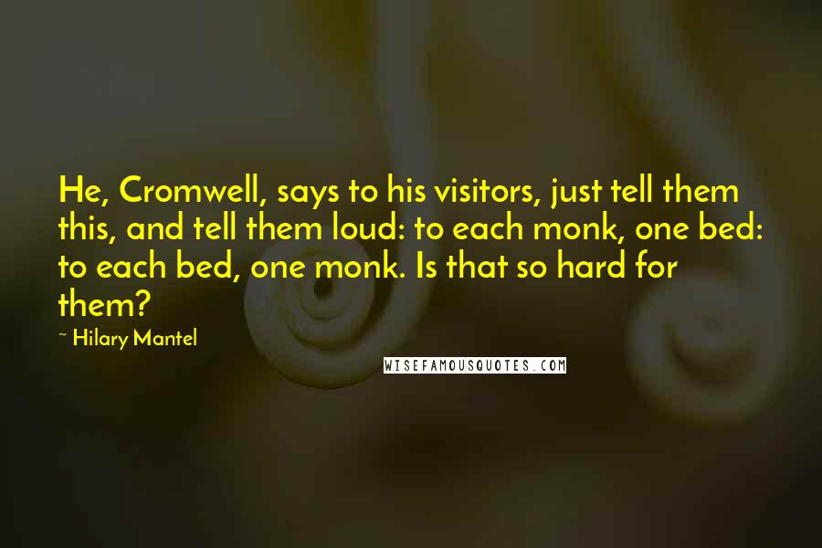 Hilary Mantel Quotes: He, Cromwell, says to his visitors, just tell them this, and tell them loud: to each monk, one bed: to each bed, one monk. Is that so hard for them?