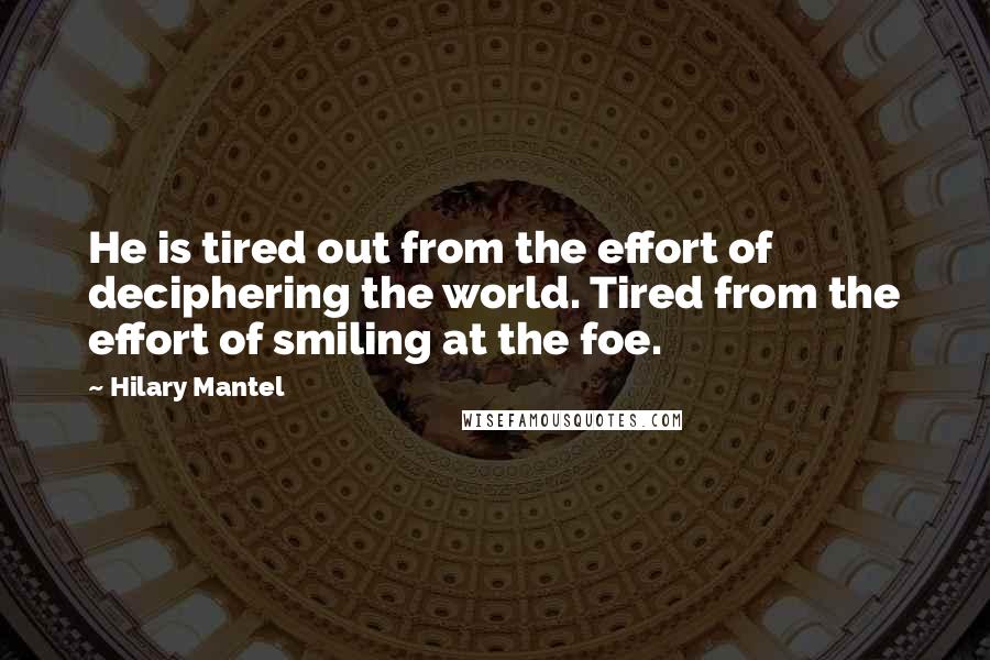 Hilary Mantel Quotes: He is tired out from the effort of deciphering the world. Tired from the effort of smiling at the foe.