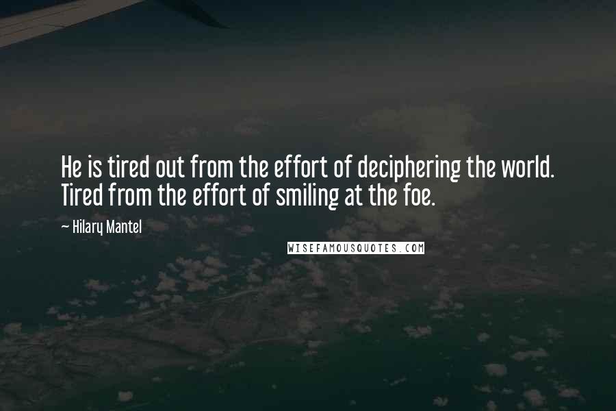 Hilary Mantel Quotes: He is tired out from the effort of deciphering the world. Tired from the effort of smiling at the foe.