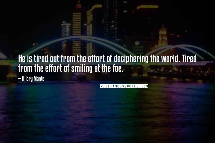 Hilary Mantel Quotes: He is tired out from the effort of deciphering the world. Tired from the effort of smiling at the foe.