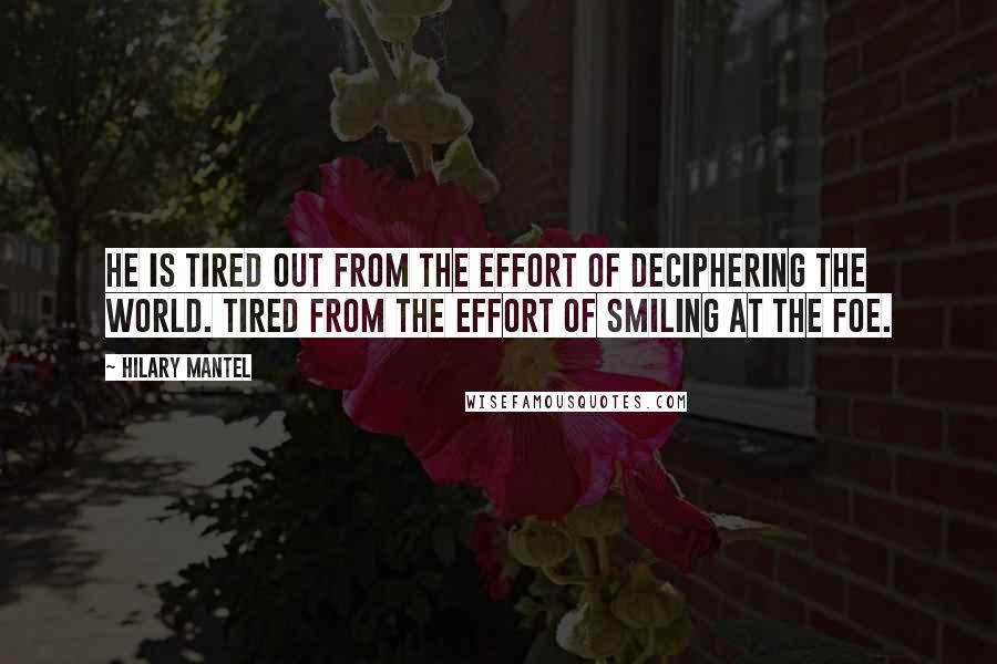 Hilary Mantel Quotes: He is tired out from the effort of deciphering the world. Tired from the effort of smiling at the foe.