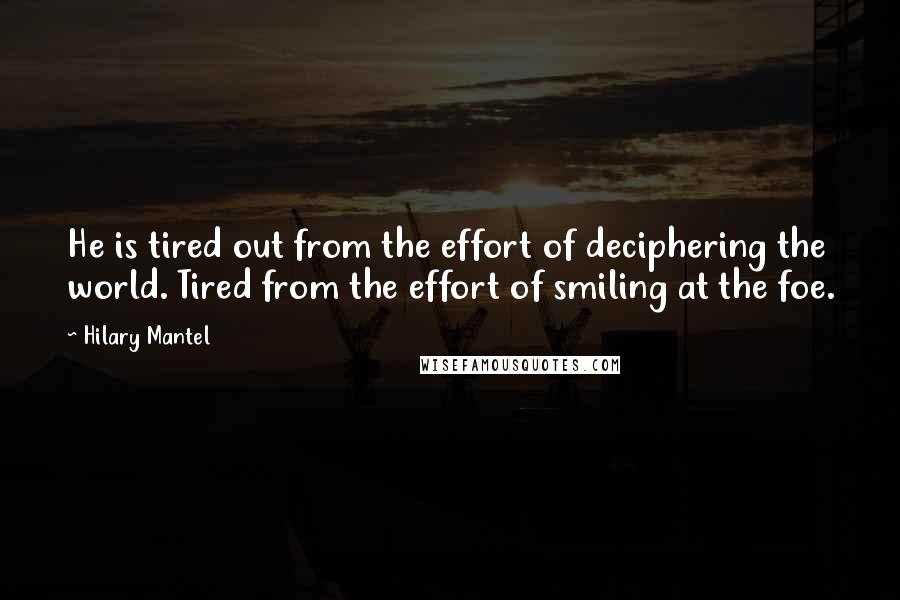 Hilary Mantel Quotes: He is tired out from the effort of deciphering the world. Tired from the effort of smiling at the foe.