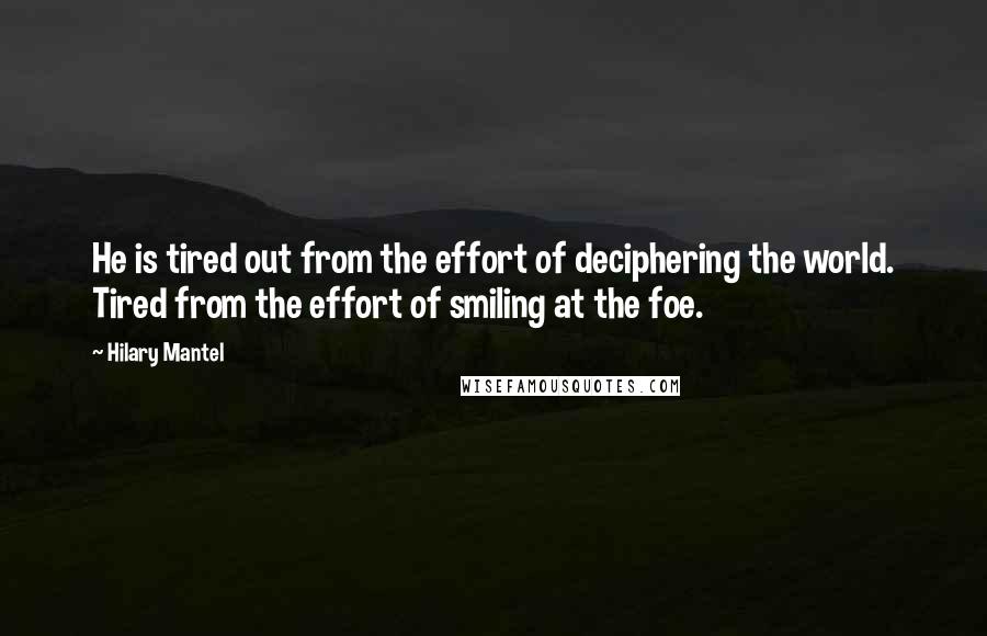 Hilary Mantel Quotes: He is tired out from the effort of deciphering the world. Tired from the effort of smiling at the foe.