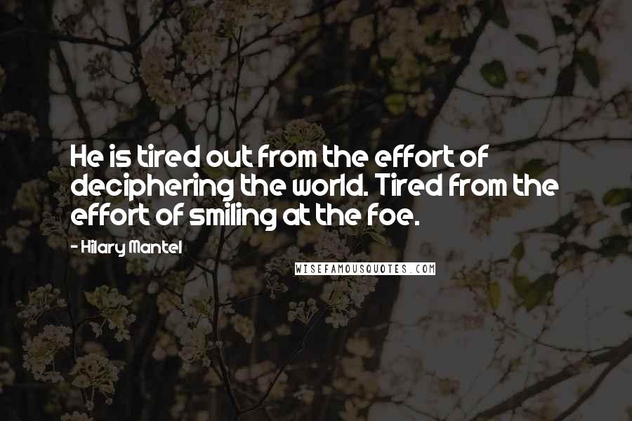 Hilary Mantel Quotes: He is tired out from the effort of deciphering the world. Tired from the effort of smiling at the foe.