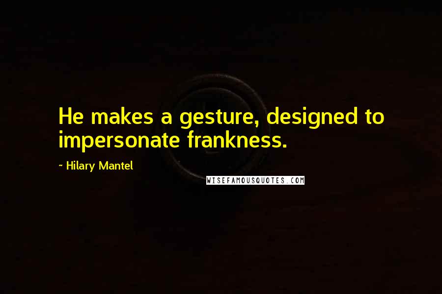 Hilary Mantel Quotes: He makes a gesture, designed to impersonate frankness.