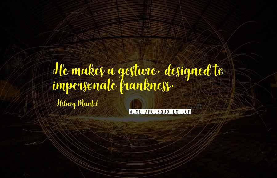 Hilary Mantel Quotes: He makes a gesture, designed to impersonate frankness.