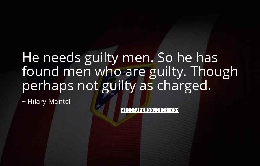 Hilary Mantel Quotes: He needs guilty men. So he has found men who are guilty. Though perhaps not guilty as charged.