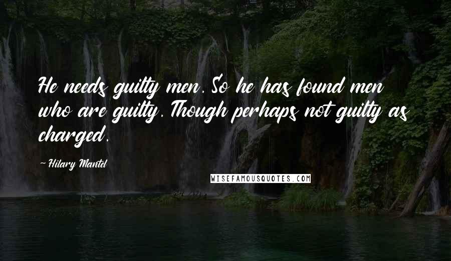 Hilary Mantel Quotes: He needs guilty men. So he has found men who are guilty. Though perhaps not guilty as charged.