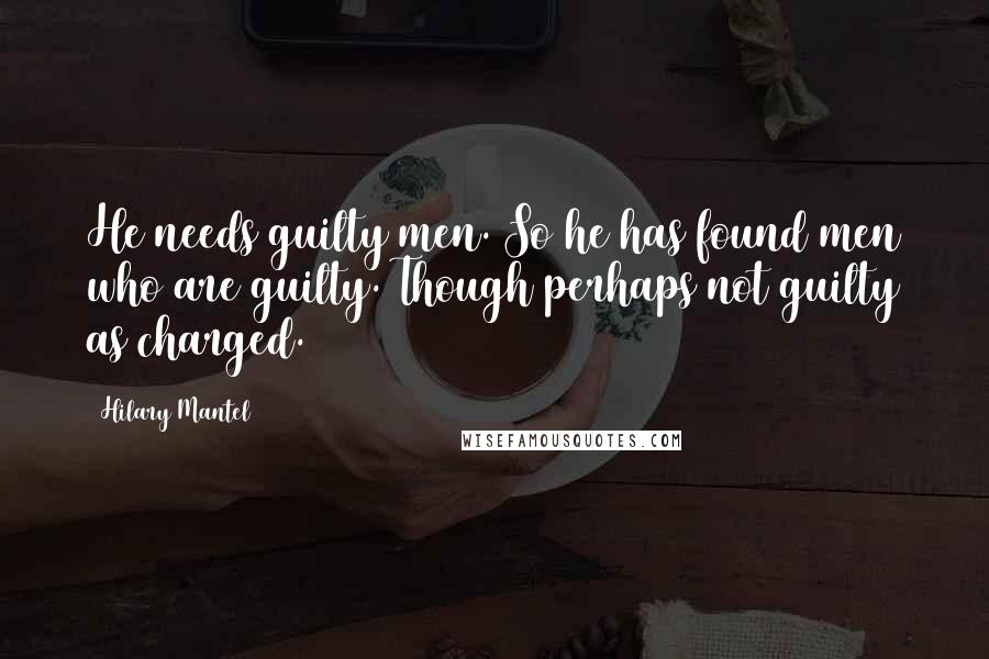 Hilary Mantel Quotes: He needs guilty men. So he has found men who are guilty. Though perhaps not guilty as charged.