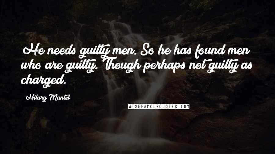 Hilary Mantel Quotes: He needs guilty men. So he has found men who are guilty. Though perhaps not guilty as charged.