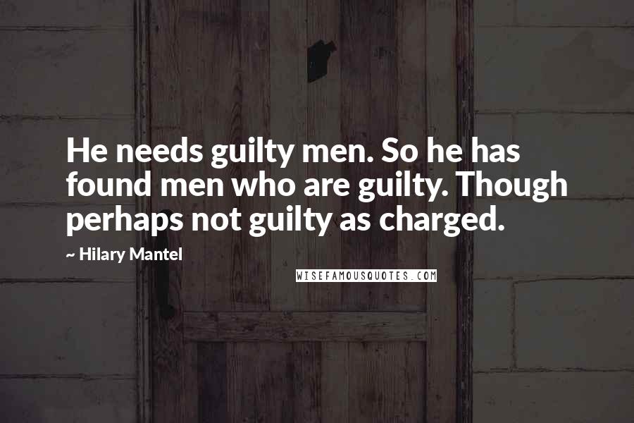 Hilary Mantel Quotes: He needs guilty men. So he has found men who are guilty. Though perhaps not guilty as charged.