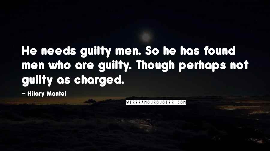 Hilary Mantel Quotes: He needs guilty men. So he has found men who are guilty. Though perhaps not guilty as charged.