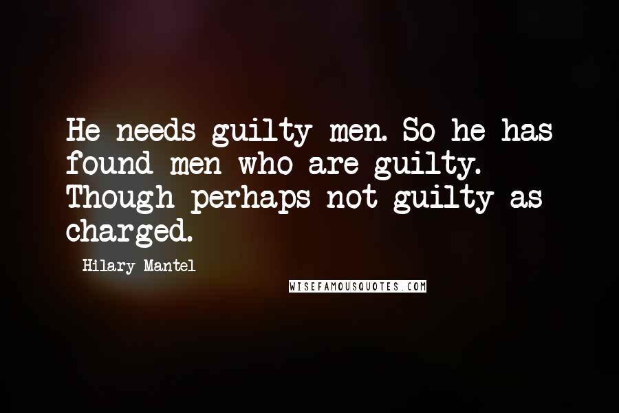 Hilary Mantel Quotes: He needs guilty men. So he has found men who are guilty. Though perhaps not guilty as charged.