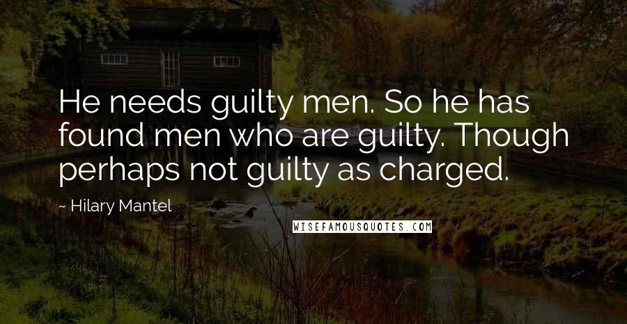 Hilary Mantel Quotes: He needs guilty men. So he has found men who are guilty. Though perhaps not guilty as charged.