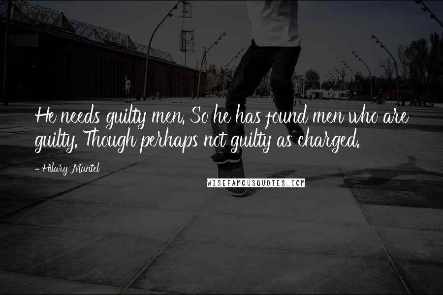 Hilary Mantel Quotes: He needs guilty men. So he has found men who are guilty. Though perhaps not guilty as charged.