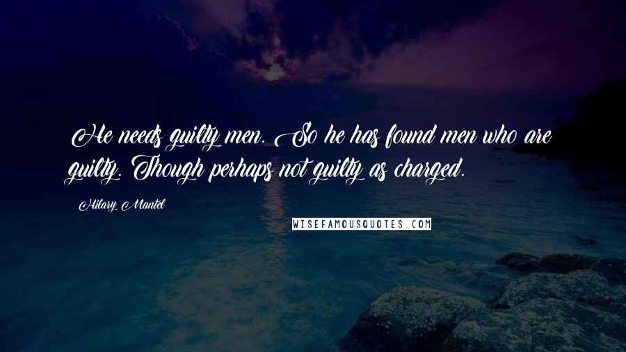 Hilary Mantel Quotes: He needs guilty men. So he has found men who are guilty. Though perhaps not guilty as charged.