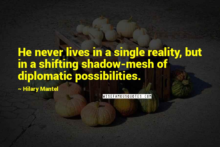 Hilary Mantel Quotes: He never lives in a single reality, but in a shifting shadow-mesh of diplomatic possibilities.