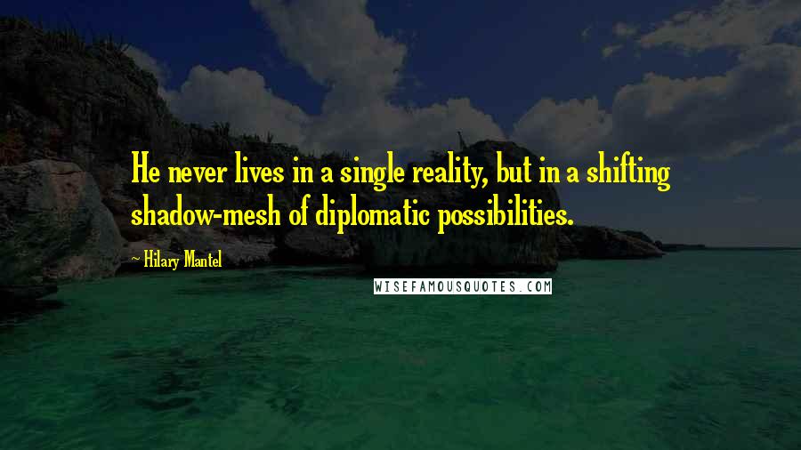 Hilary Mantel Quotes: He never lives in a single reality, but in a shifting shadow-mesh of diplomatic possibilities.