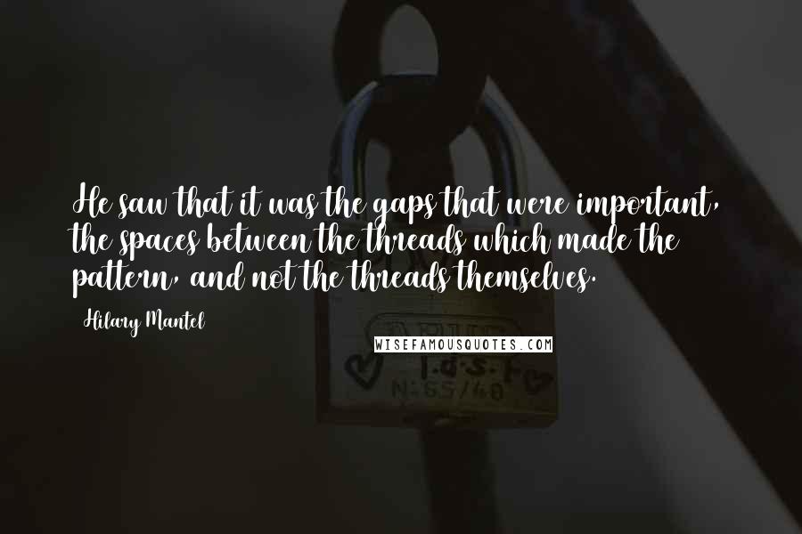 Hilary Mantel Quotes: He saw that it was the gaps that were important, the spaces between the threads which made the pattern, and not the threads themselves.