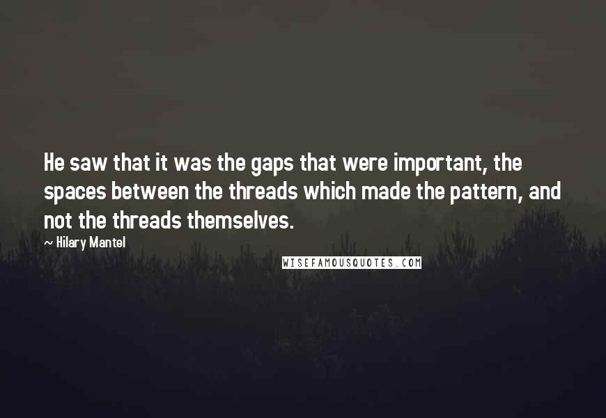 Hilary Mantel Quotes: He saw that it was the gaps that were important, the spaces between the threads which made the pattern, and not the threads themselves.