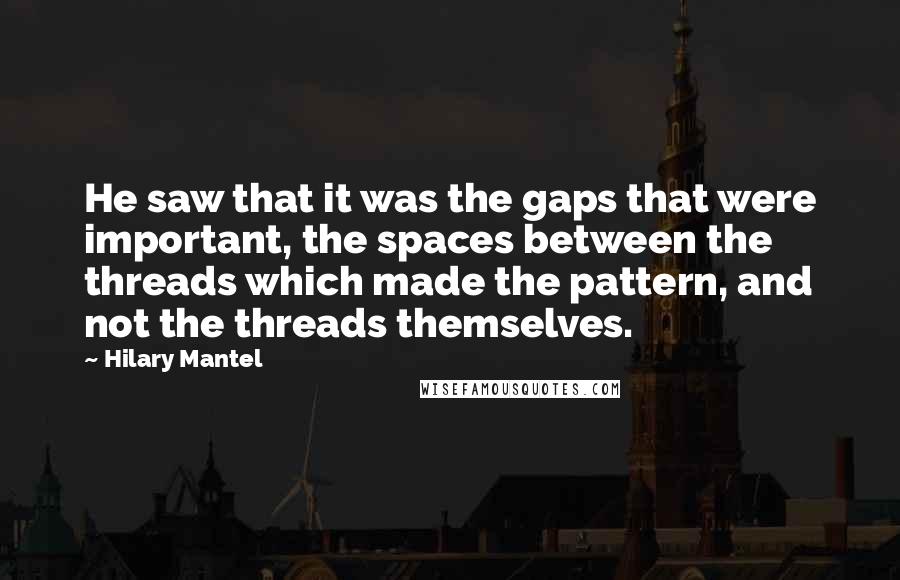 Hilary Mantel Quotes: He saw that it was the gaps that were important, the spaces between the threads which made the pattern, and not the threads themselves.