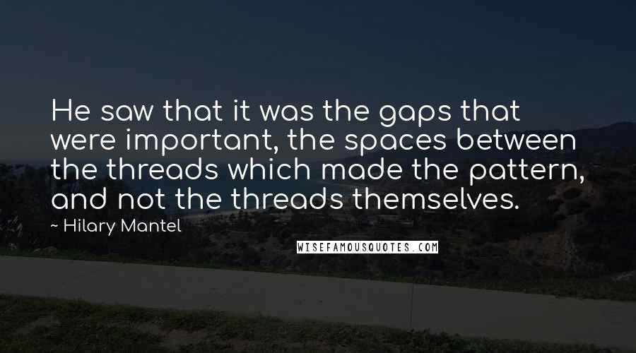 Hilary Mantel Quotes: He saw that it was the gaps that were important, the spaces between the threads which made the pattern, and not the threads themselves.