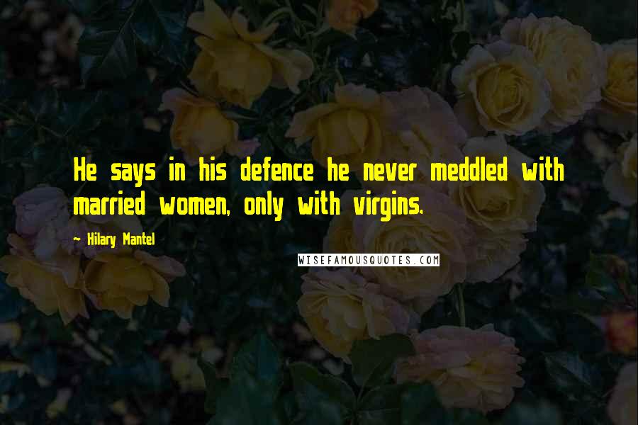 Hilary Mantel Quotes: He says in his defence he never meddled with married women, only with virgins.