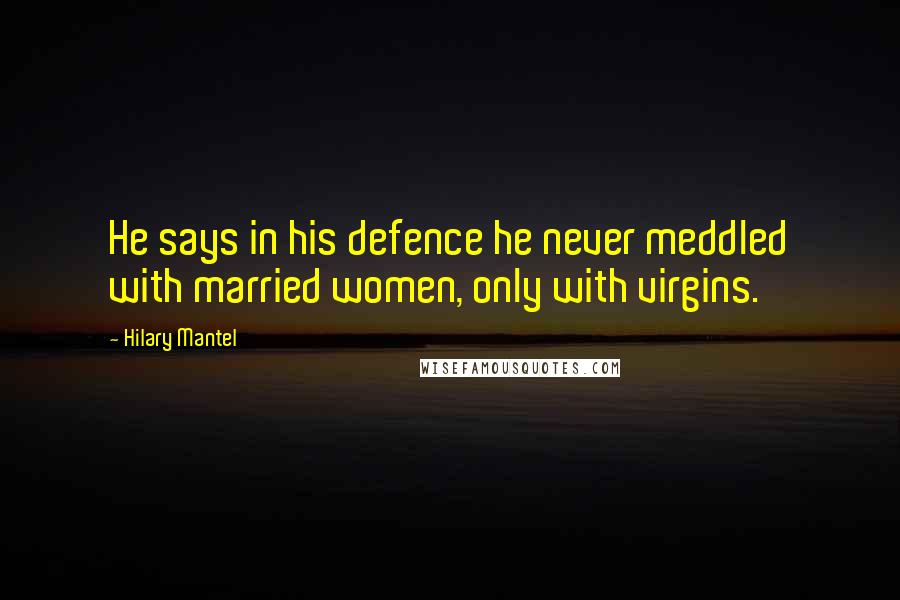 Hilary Mantel Quotes: He says in his defence he never meddled with married women, only with virgins.